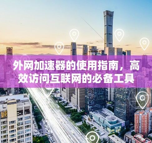 外网加速器的使用指南,高效访问互联网的必备工具 外网加速器的使用指南,高效访问互联网的必备工具