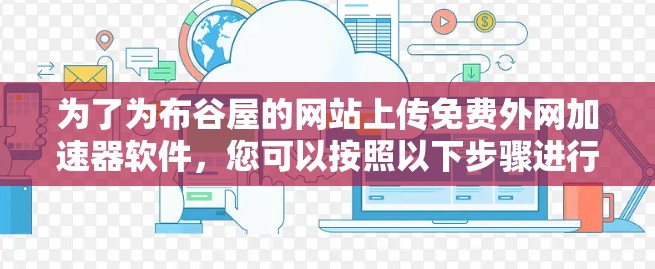 为了为布谷屋的网站上传免费外网加速器软件,您可以按照以下步骤进行 为了为布谷屋的网站上传免费外网加速器软件,您可以按照以下步骤进行