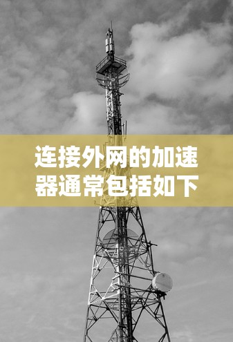 连接外网的加速器通常包括如下推荐选项,每个加速器都有其独特的优势和特点 连接外网的加速器通常包括如下推荐选项,每个加速器都有其独特的优势和特点