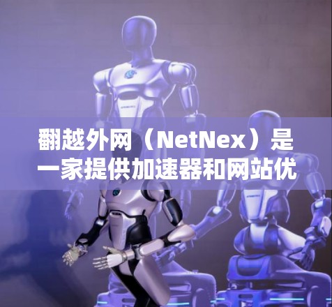 翻越外网(NetNex)是一家提供加速器和网站优化工具的公司。如果你正在寻找翻越外网加速器的免费选项,以下是一些推荐 翻越外网(NetNex)是一家提供加速器和网站优化工具的公司。如果你正在寻找翻越外网加速器的免费选项,以下是一些推荐