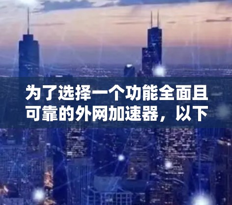 为了选择一个功能全面且可靠的外网加速器,以下是一个有条理的推荐和使用指南 为了选择一个功能全面且可靠的外网加速器,以下是一个有条理的推荐和使用指南