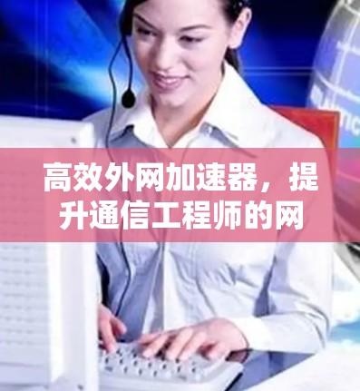 高效外网加速器，提升通信工程师的网络效率