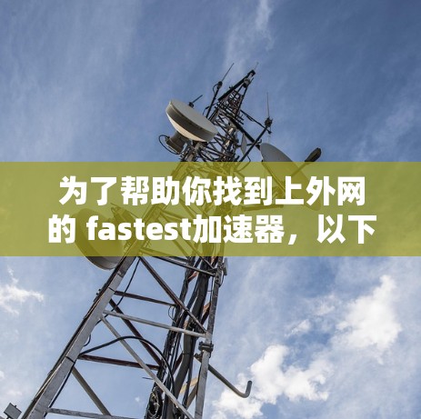 为了帮助你找到上外网的 fastest加速器,以下是一些推荐的步骤和工具,涵盖免费和付费两种选择 为了帮助你找到上外网的 fastest加速器,以下是一些推荐的步骤和工具,涵盖免费和付费两种选择