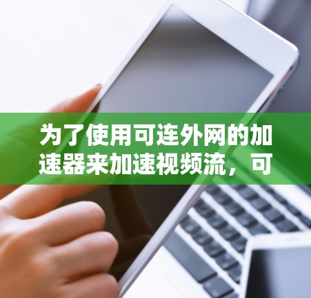为了使用可连外网的加速器来加速视频流，可以按照以下步骤操作