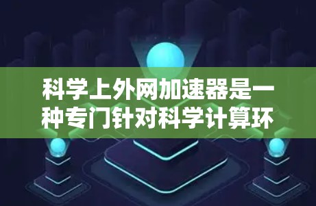 科学上外网加速器是一种专门针对科学计算环境的网络加速工具，旨在提升网络连接的效率和性能。以下是对科学上外网加速器的逐步解释