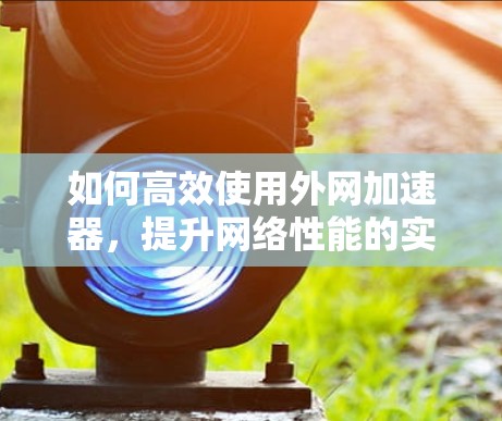 如何高效使用外网加速器,提升网络性能的实用指南 如何高效使用外网加速器,提升网络性能的实用指南