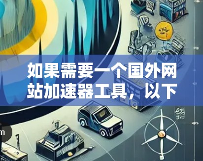 如果需要一个国外网站加速器工具，以下是一些推荐的选项，它们可以帮助您在国际网络上快速获取高质量的网站内容