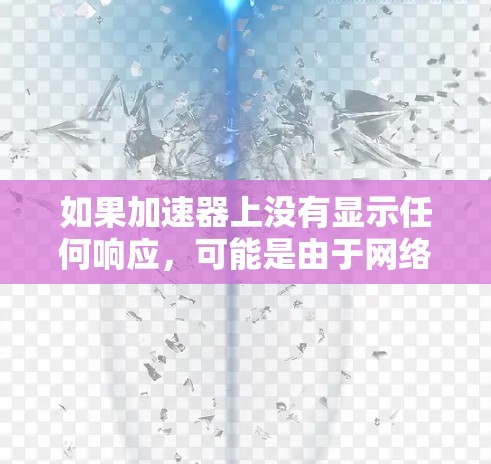 如果加速器上没有显示任何响应，可能是由于网络不稳定、速度较慢，或者加速器的设置有问题。以下是一些步骤可以帮助你排查和解决这个问题