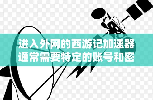 进入外网的西游记加速器通常需要特定的账号和密码来访问外网内容。以下是一些常见的方法和步骤，帮助你进入外网