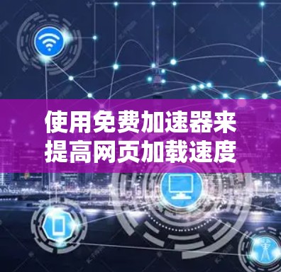 使用免费加速器来提高网页加载速度是一个不错的选择，以下是一个清晰的步骤指南，帮助您顺利完成