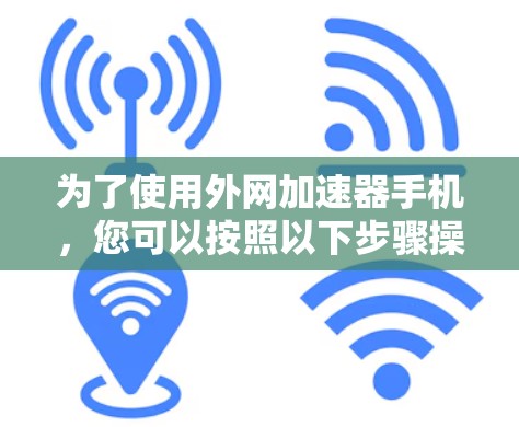 为了使用外网加速器手机,您可以按照以下步骤操作 为了使用外网加速器手机,您可以按照以下步骤操作