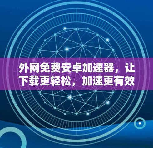 外网免费安卓加速器，让下载更轻松，加速更有效！