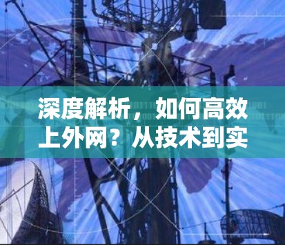 深度解析，如何高效上外网？从技术到实践的全面解读