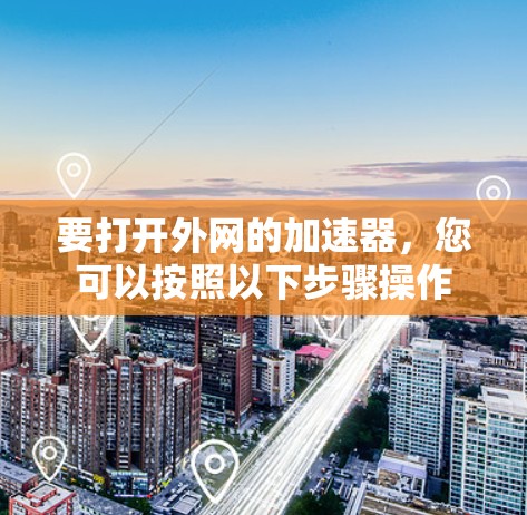 要打开外网的加速器，您可以按照以下步骤操作