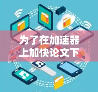 为了在加速器上加快论文下载速度,可以按照以下步骤进行 为了在加速器上加快论文下载速度,可以按照以下步骤进行