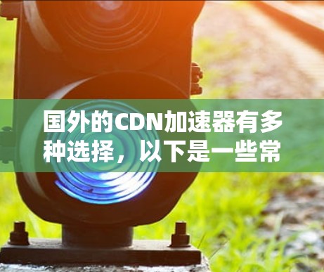 国外的CDN加速器有多种选择，以下是一些常用的免费和付费 CDN 加速器推荐