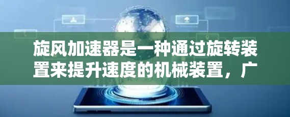 旋风加速器是一种通过旋转装置来提升速度的机械装置,广泛应用于工业和科技领域,如汽车、机械制造等领域。如果你对旋风加速器感兴趣,可以访问以下国外网站获取更多信息 旋风加速器是一种通过旋转装置来提升速度的机械装置,广泛应用于工业和科技领域,如汽车、机械制造等领域。如果你对旋风加速器感兴趣,可以访问以下国外网站获取更多信息