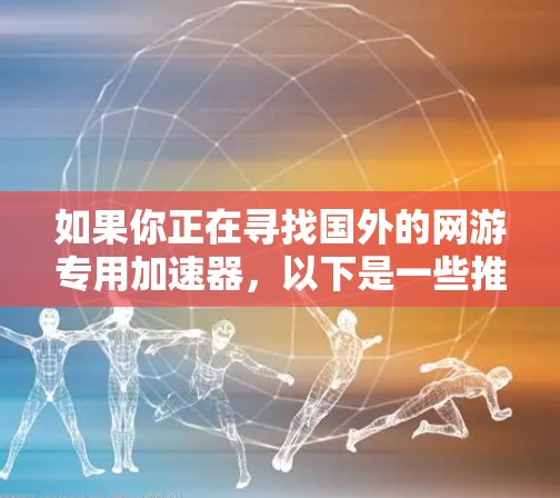如果你正在寻找国外的网游专用加速器，以下是一些推荐的选项，每个都针对不同的游戏类型和设备