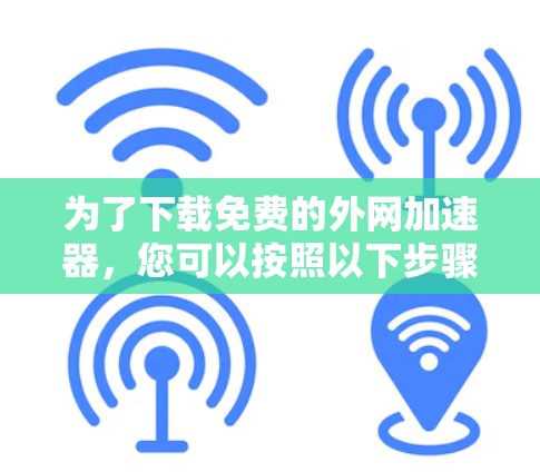 为了下载免费的外网加速器,您可以按照以下步骤进行 为了下载免费的外网加速器,您可以按照以下步骤进行