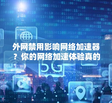 外网禁用影响网络加速器?你的网络加速体验真的受限制了吗? 外网禁用影响网络加速器?你的网络加速体验真的受限制了吗?