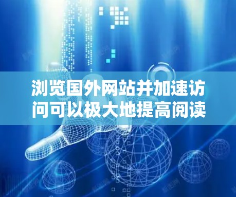 浏览国外网站并加速访问可以极大地提高阅读体验。虽然国外网站通常提供高质量的内容，但有时候由于服务器延迟、缓存过多或网络问题，访问速度可能会变慢。以下是一些方法，可以帮助你加快浏览速度