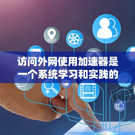 访问外网使用加速器是一个系统学习和实践的过程,以下是一个清晰的步骤指南 访问外网使用加速器是一个系统学习和实践的过程,以下是一个清晰的步骤指南