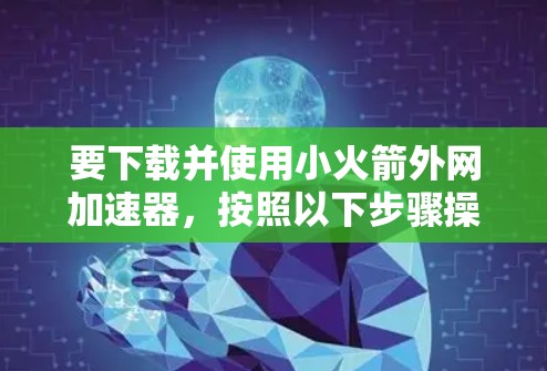 要下载并使用小火箭外网加速器,按照以下步骤操作 要下载并使用小火箭外网加速器,按照以下步骤操作