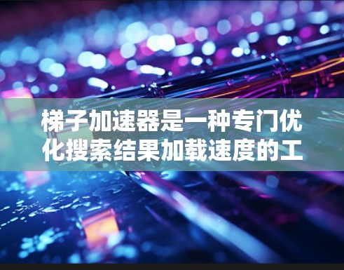 梯子加速器是一种专门优化搜索结果加载速度的工具,旨在帮助用户更快地访问网页内容。如果你正在寻找高效的搜索加速方式,梯子加速器可能是你的理想选择。以下是对梯子加速器的总结和建议 梯子加速器是一种专门优化搜索结果加载速度的工具,旨在帮助用户更快地访问网页内容。如果你正在寻找高效的搜索加速方式,梯子加速器可能是你的理想选择。以下是对梯子加速器的总结和建议