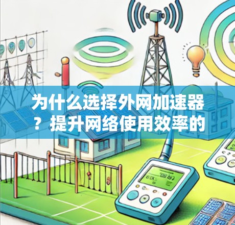 为什么选择外网加速器?提升网络使用效率的三大关键 为什么选择外网加速器?提升网络使用效率的三大关键