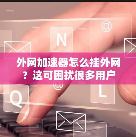 外网加速器怎么挂外网?这可困扰很多用户 外网加速器怎么挂外网?这可困扰很多用户