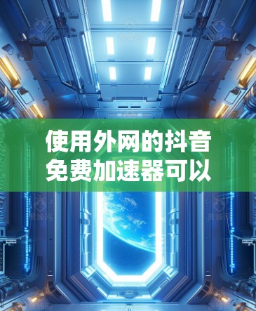 使用外网的抖音免费加速器可以让你在抖音视频播放时更快,但需要注意以下几点 使用外网的抖音免费加速器可以让你在抖音视频播放时更快,但需要注意以下几点