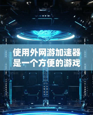 使用外网游加速器是一个方便的游戏加速方式,能够显著提升游戏性能。以下是一个结构化的总结,帮助您更好地理解和使用该工具 使用外网游加速器是一个方便的游戏加速方式,能够显著提升游戏性能。以下是一个结构化的总结,帮助您更好地理解和使用该工具