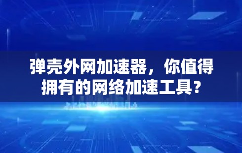 弹壳外网加速器,你值得拥有的网络加速工具? 弹壳外网加速器,你值得拥有的网络加速工具?