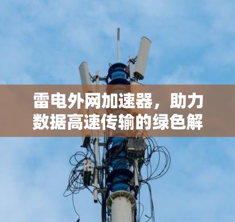 雷电外网加速器,助力数据高速传输的绿色解决方案 雷电外网加速器,助力数据高速传输的绿色解决方案