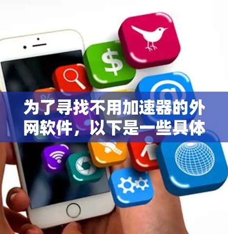 为了寻找不用加速器的外网软件,以下是一些具体的解决方案 为了寻找不用加速器的外网软件,以下是一些具体的解决方案