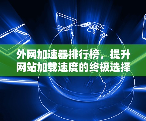 外网加速器排行榜,提升网站加载速度的终极选择 外网加速器排行榜,提升网站加载速度的终极选择
