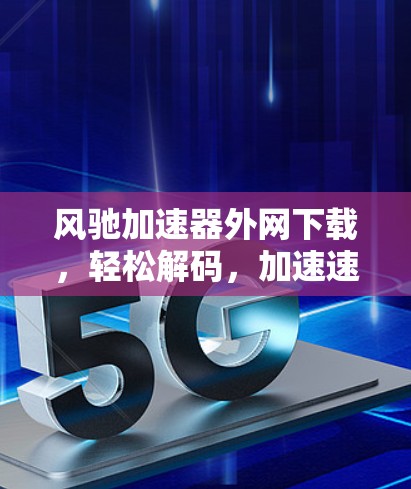 风驰加速器外网下载,轻松解码,加速速度直接上 风驰加速器外网下载,轻松解码,加速速度直接上