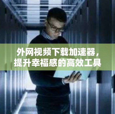 外网视频下载加速器,提升幸福感的高效工具 外网视频下载加速器,提升幸福感的高效工具