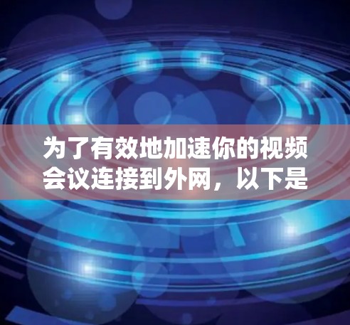 为了有效地加速你的视频会议连接到外网,以下是一个系统化的推荐和实施步骤 为了有效地加速你的视频会议连接到外网,以下是一个系统化的推荐和实施步骤