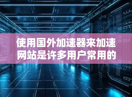 使用国外加速器来加速网站是许多用户常用的解决方案,可以有效提升网站的访问速度和用户体验。以下是一些使用国外加速器的步骤和建议 使用国外加速器来加速网站是许多用户常用的解决方案,可以有效提升网站的访问速度和用户体验。以下是一些使用国外加速器的步骤和建议