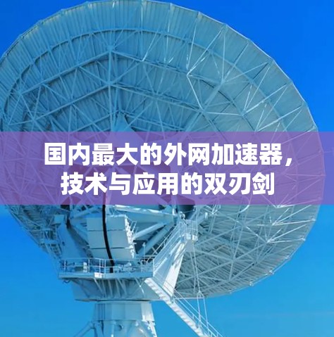 国内最大的外网加速器,技术与应用的双刃剑 国内最大的外网加速器,技术与应用的双刃剑