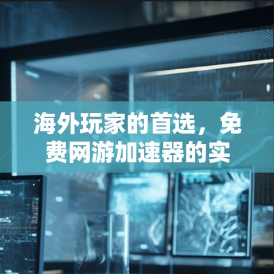 海外玩家的首选,免费网游加速器的实用指南 海外玩家的首选,免费网游加速器的实用指南