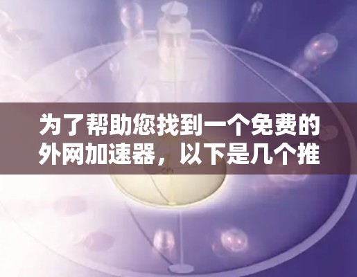 为了帮助您找到一个免费的外网加速器,以下是几个推荐的工具,涵盖了不同的用户场景 为了帮助您找到一个免费的外网加速器,以下是几个推荐的工具,涵盖了不同的用户场景