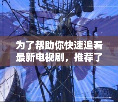 为了帮助你快速追看最新电视剧,推荐了几种适合的解决方案 为了帮助你快速追看最新电视剧,推荐了几种适合的解决方案