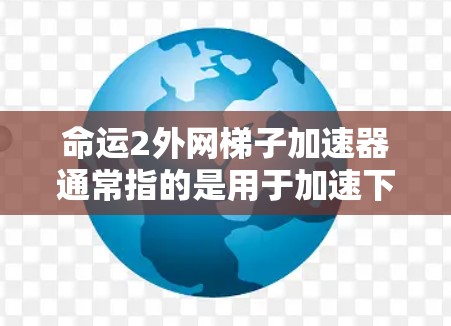 命运2外网梯子加速器通常指的是用于加速下载命运2游戏的工具。如果你已经下载了命运2游戏，但遇到了下载速度较慢或者需要优化的问题，可以尝试使用以下加速器