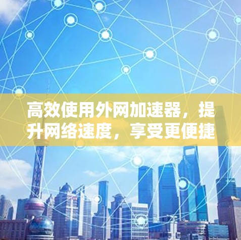 高效使用外网加速器,提升网络速度,享受更便捷的上网体验 高效使用外网加速器,提升网络速度,享受更便捷的上网体验