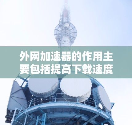 外网加速器的作用主要包括提高下载速度、优化网页内容、提供文件分享功能、帮助设置缓存和缓存扩展,以及提供速度测试工具。以下是对这些功能的详细分析和建议 外网加速器的作用主要包括提高下载速度、优化网页内容、提供文件分享功能、帮助设置缓存和缓存扩展,以及提供速度测试工具。以下是对这些功能的详细分析和建议