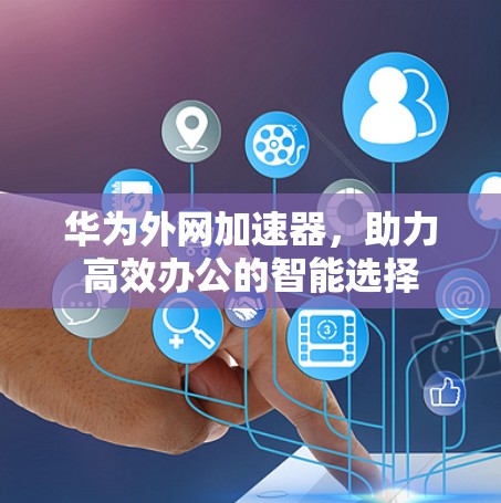 华为外网加速器,助力高效办公的智能选择 华为外网加速器,助力高效办公的智能选择