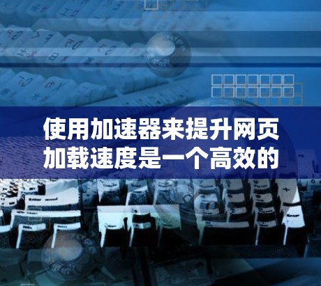 使用加速器来提升网页加载速度是一个高效的方法,以下是详细的步骤指南 使用加速器来提升网页加载速度是一个高效的方法,以下是详细的步骤指南