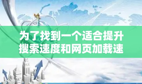 为了找到一个适合提升搜索速度和网页加载速度的免费加速器工具，以下是一些推荐和评估